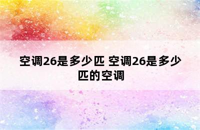 空调26是多少匹 空调26是多少匹的空调